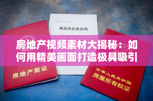 房地产视频素材大揭秘：如何用精美画面打造极具吸引力的房地产宣传片？