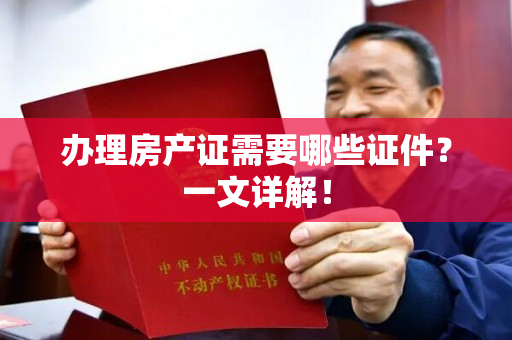 办理房产证需要哪些证件？一文详解！