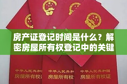 房产证登记时间是什么？解密房屋所有权登记中的关键环节！