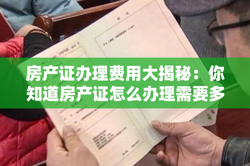 房产证办理费用大揭秘：你知道房产证怎么办理需要多少钱吗？