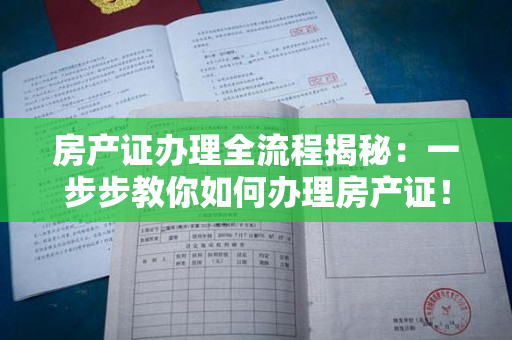 房产证办理全流程揭秘：一步步教你如何办理房产证！