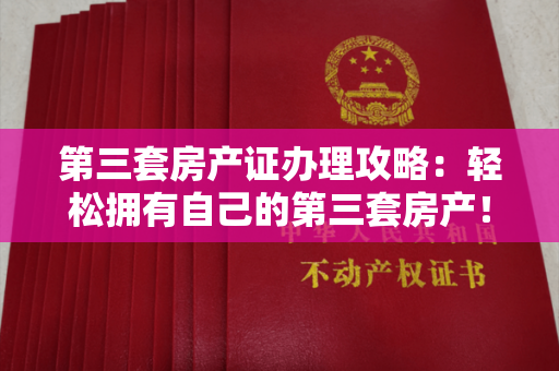 第三套房产证办理攻略：轻松拥有自己的第三套房产！