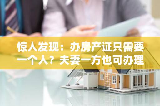 惊人发现：办房产证只需要一个人？夫妻一方也可办理！