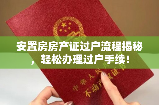 安置房房产证过户流程揭秘，轻松办理过户手续！