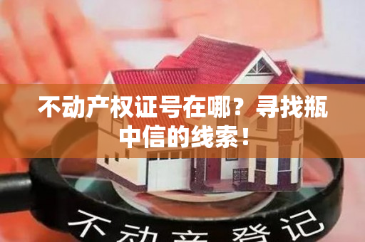 不动产权证号在哪？寻找瓶中信的线索！