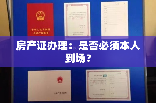 房产证办理：是否必须本人到场？