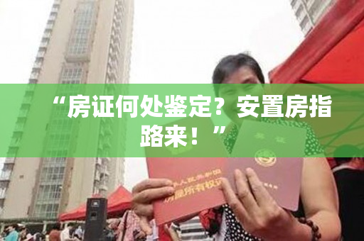 “房证何处鉴定？安置房指路来！”
