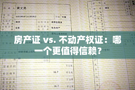 房产证 vs. 不动产权证：哪一个更值得信赖？