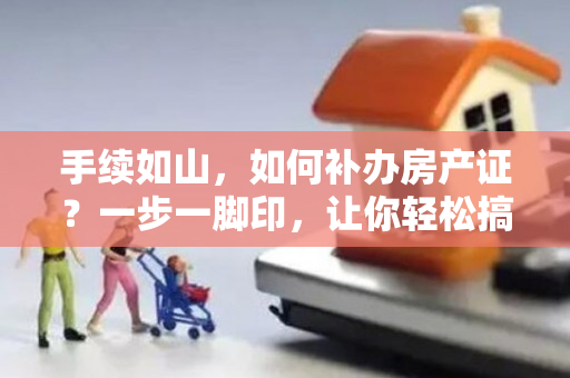 手续如山，如何补办房产证？一步一脚印，让你轻松搞定！