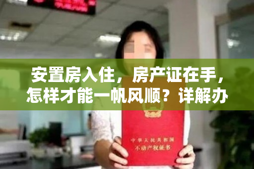 安置房入住，房产证在手，怎样才能一帆风顺？详解办理流程！