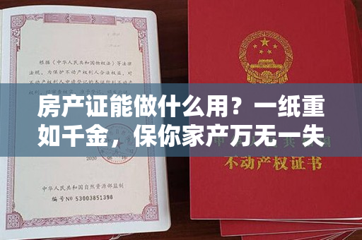 房产证能做什么用？一纸重如千金，保你家产万无一失！