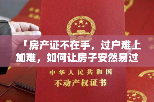 「房产证不在手，过户难上加难，如何让房子安然易过？」