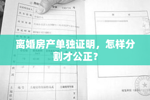 离婚房产单独证明，怎样分割才公正？