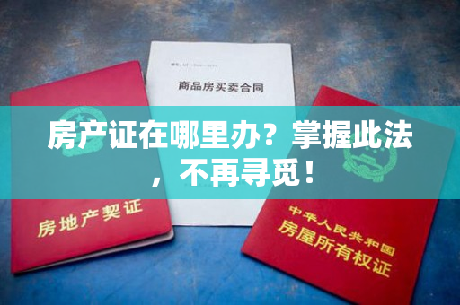 房产证在哪里办？掌握此法，不再寻觅！
