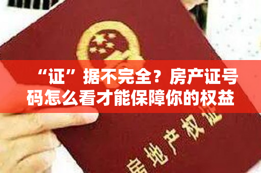 “证”据不完全？房产证号码怎么看才能保障你的权益？