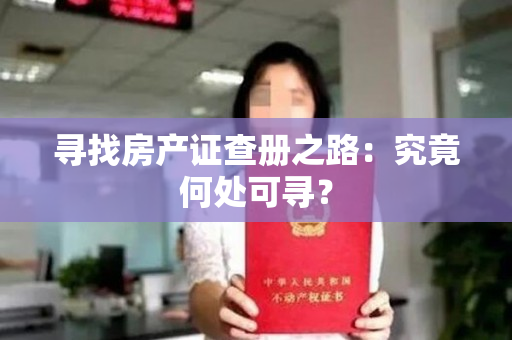 寻找房产证查册之路：究竟何处可寻？