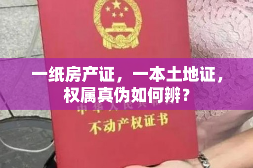 一纸房产证，一本土地证，权属真伪如何辨？