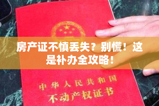 房产证不慎丢失？别慌！这是补办全攻略！
