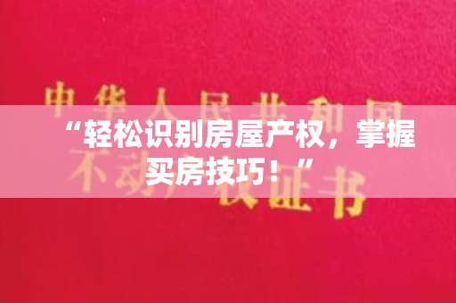 “轻松识别房屋产权，掌握买房技巧！”