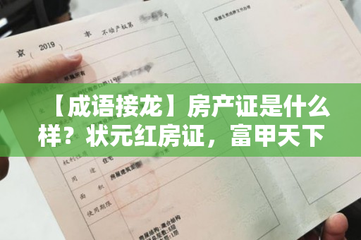 【成语接龙】房产证是什么样？状元红房证，富甲天下之业；【歇后语】房产证是什么样？一纸之隔，安居乐业；【谚语】房产证是什么样？一步之遥，安享人生。