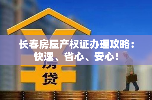 长春房屋产权证办理攻略：快速、省心、安心！