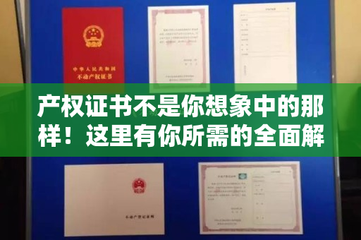 产权证书不是你想象中的那样！这里有你所需的全面解读！