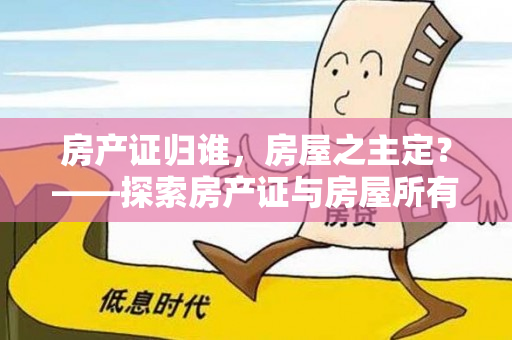 房产证归谁，房屋之主定？——探索房产证与房屋所有权的关系