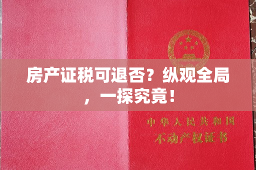 房产证税可退否？纵观全局，一探究竟！
