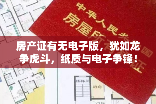 房产证有无电子版，犹如龙争虎斗，纸质与电子争锋！