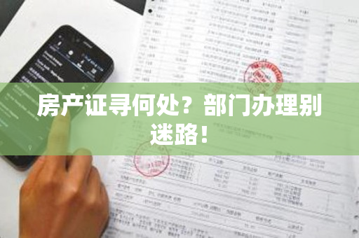 房产证寻何处？部门办理别迷路！
