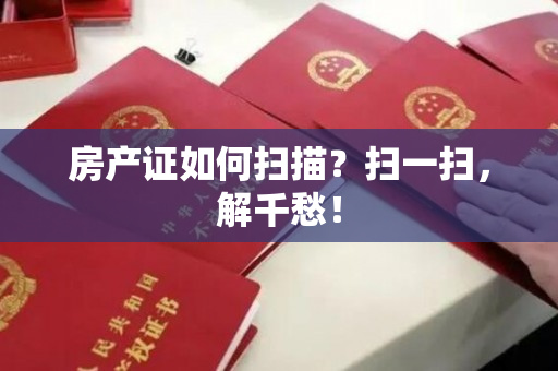 房产证如何扫描？扫一扫，解千愁！