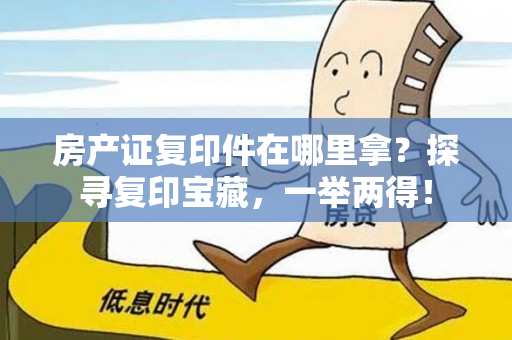 房产证复印件在哪里拿？探寻复印宝藏，一举两得！