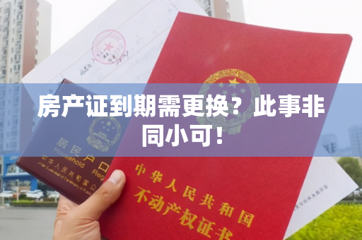 房产证到期需更换？此事非同小可！
