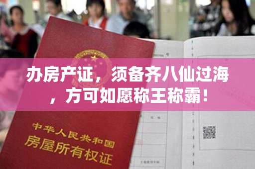 办房产证，须备齐八仙过海，方可如愿称王称霸！
