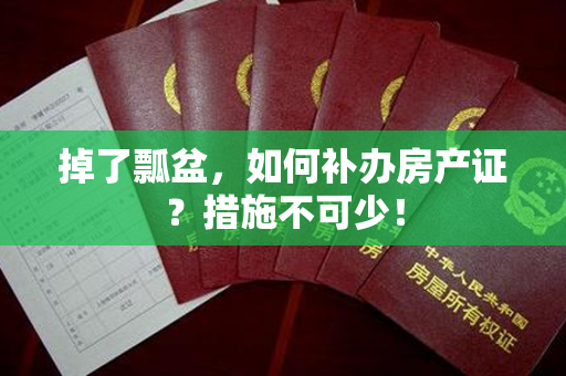 掉了瓢盆，如何补办房产证？措施不可少！