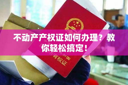 不动产产权证如何办理？教你轻松搞定！