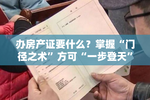 办房产证要什么？掌握“门径之术”方可“一步登天”！