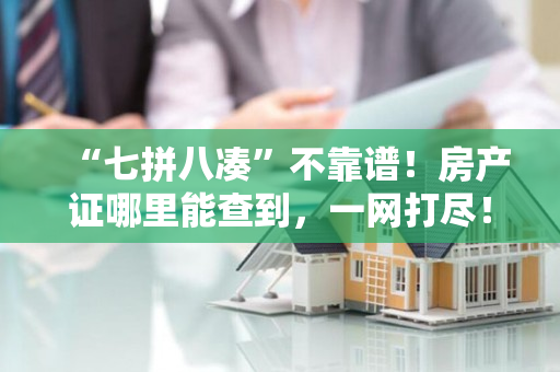 “七拼八凑”不靠谱！房产证哪里能查到，一网打尽！