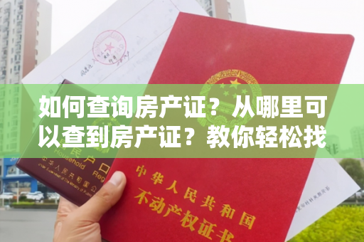 如何查询房产证？从哪里可以查到房产证？教你轻松找到房产证信息！