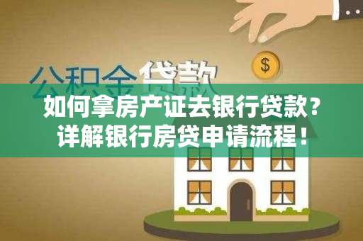 如何拿房产证去银行贷款？详解银行房贷申请流程！