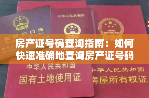 房产证号码查询指南：如何快速准确地查询房产证号码？