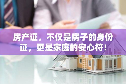 房产证，不仅是房子的身份证，更是家庭的安心符！