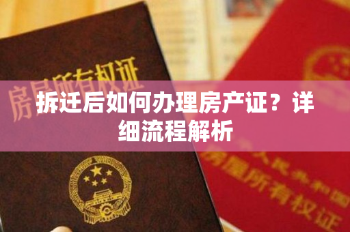 拆迁后如何办理房产证？详细流程解析