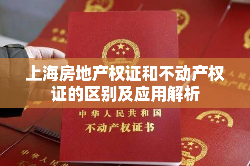 上海房地产权证和不动产权证的区别及应用解析