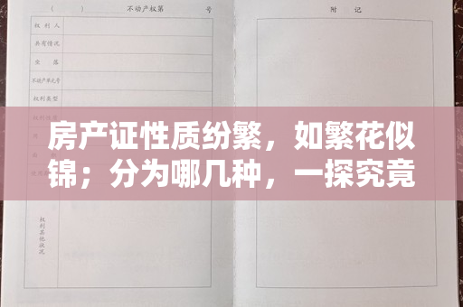 房产证性质纷繁，如繁花似锦；分为哪几种，一探究竟！