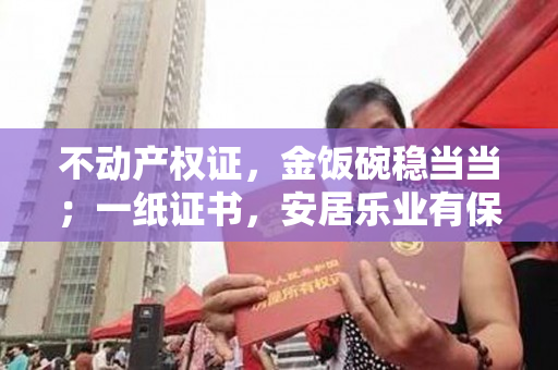 不动产权证，金饭碗稳当当；一纸证书，安居乐业有保障！