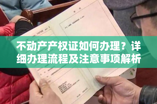 不动产产权证如何办理？详细办理流程及注意事项解析！