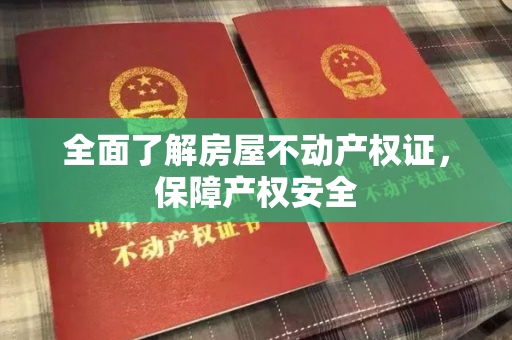 全面了解房屋不动产权证，保障产权安全