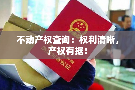 不动产权查询：权利清晰，产权有据！