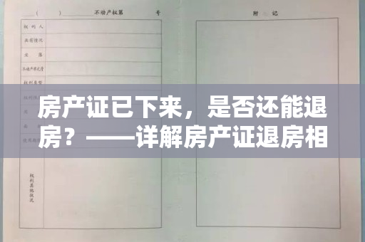 房产证已下来，是否还能退房？——详解房产证退房相关规定